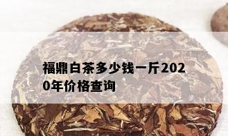 福鼎白茶多少钱一斤2020年价格查询