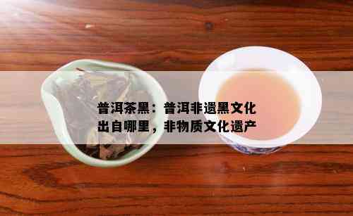 普洱茶黑：普洱非遗黑文化出自哪里，非物质文化遗产