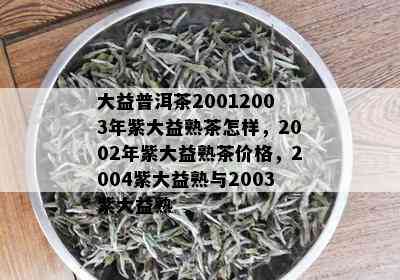 大益普洱茶20012003年紫大益熟茶怎样，2002年紫大益熟茶价格，2004紫大益熟与2003紫大益熟