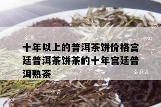 十年以上的普洱茶饼价格宫廷普洱茶饼茶的十年宫廷普洱熟茶