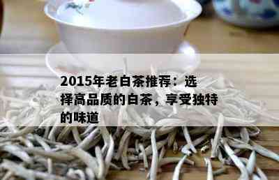 2015年老白茶推荐：选择高品质的白茶，享受独特的味道