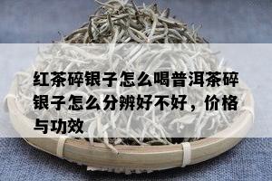 红茶碎银子怎么喝普洱茶碎银子怎么分辨好不好，价格与功效