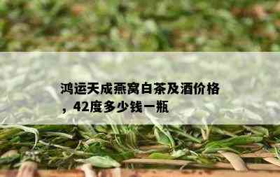 鸿运天成燕窝白茶及价格，42度多少钱一瓶