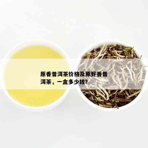 原香普洱茶价格及原野香普洱茶，一盒多少钱？