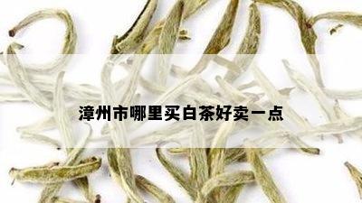 漳州市哪里买白茶好卖一点