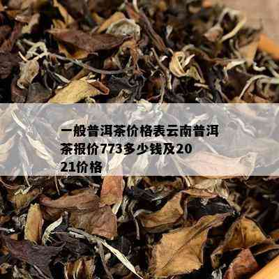 一般普洱茶价格表云南普洱茶报价773多少钱及2021价格