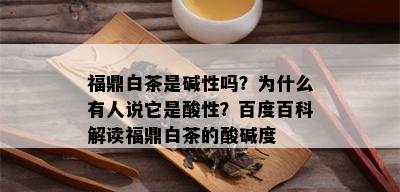 福鼎白茶是碱性吗？为什么有人说它是酸性？百度百科解读福鼎白茶的酸碱度