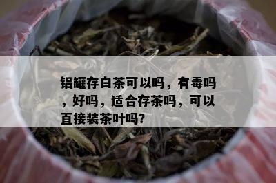 铝罐存白茶可以吗，有吗，好吗，适合存茶吗，可以直接装茶叶吗？