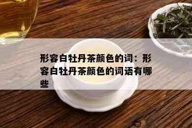 形容白牡丹茶颜色的词：形容白牡丹茶颜色的词语有哪些