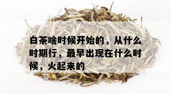 白茶啥时候开始的，从什么时期行，最早出现在什么时候，火起来的