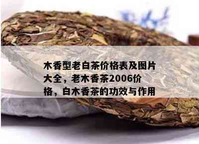 木香型老白茶价格表及图片大全，老木香茶2006价格，白木香茶的功效与作用