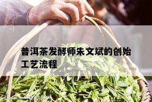 普洱茶发酵师朱文斌的创始工艺流程