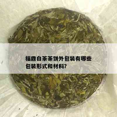 福鼎白茶茶饼外包装有哪些包装形式和材料？