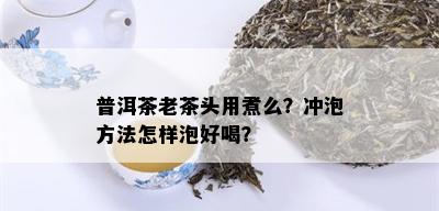 普洱茶老茶头用煮么？冲泡方法怎样泡好喝？