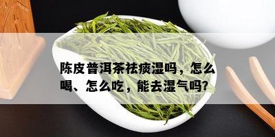 陈皮普洱茶祛痰湿吗，怎么喝、怎么吃，能去湿气吗？