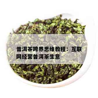 普洱茶跨界思维教程：互联网经营普洱茶生意