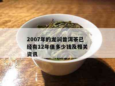 2007年的龙润普洱茶已经有12年值多少钱及相关资讯