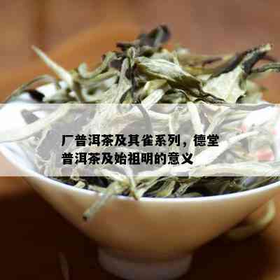 厂普洱茶及其雀系列，德堂普洱茶及始祖明的意义