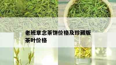 老班章念茶饼价格及珍藏版茶叶价格