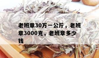 老班章30万一公斤，老班章3000克，老班章多少钱