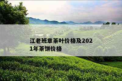 江老班章茶叶价格及2021年茶饼价格