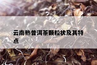 云南熟普洱茶颗粒状及其特点