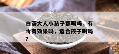 白茶大人小孩子都喝吗，有有效果吗，适合孩子喝吗？