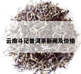 云南斗记普洱茶新闻及价格