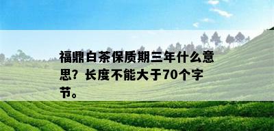 福鼎白茶保质期三年什么意思？长度不能大于70个字节。