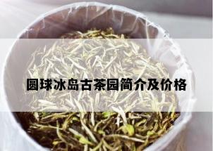 圆球冰岛古茶园简介及价格