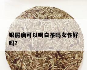 银屑病可以喝白茶吗女性好吗？