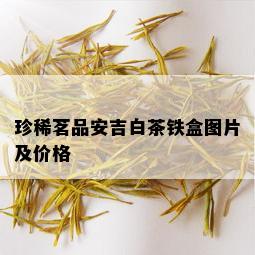 珍稀茗品安吉白茶铁盒图片及价格