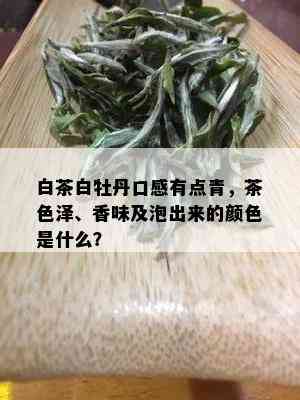 白茶白牡丹口感有点青，茶色泽、香味及泡出来的颜色是什么？