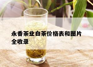 永香茶业白茶价格表和图片全收录