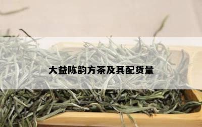 大益陈韵方茶及其配货量