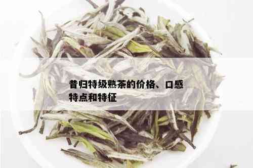 昔归特级熟茶的价格、口感特点和特征