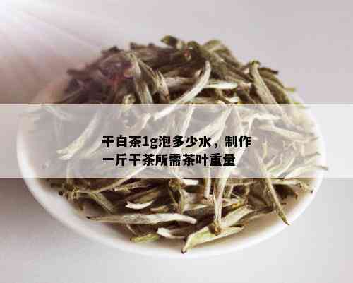 干白茶1g泡多少水，制作一斤干茶所需茶叶重量