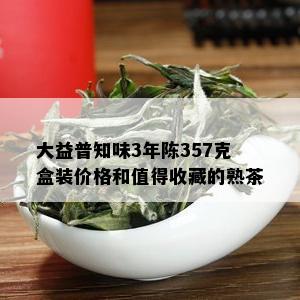 大益普知味3年陈357克盒装价格和值得收藏的熟茶