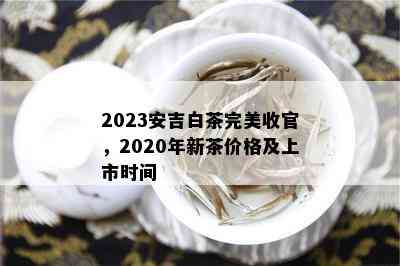 2023安吉白茶完美收官，2020年新茶价格及上市时间