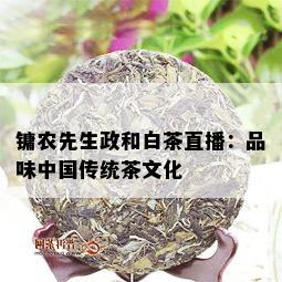 镛农先生政和白茶直播：品味中国传统茶文化