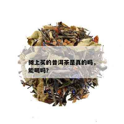 摊上买的普洱茶是真的吗，能喝吗？