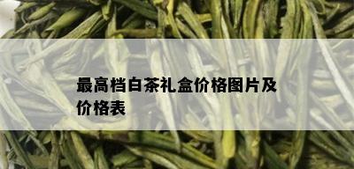 更高档白茶礼盒价格图片及价格表