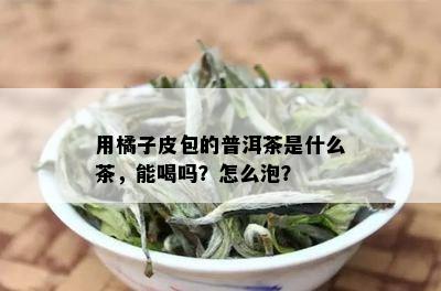 用橘子皮包的普洱茶是什么茶，能喝吗？怎么泡？