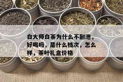 白大师白茶为什么不耐泡，好喝吗，是什么档次，怎么样，茶叶礼盒价格