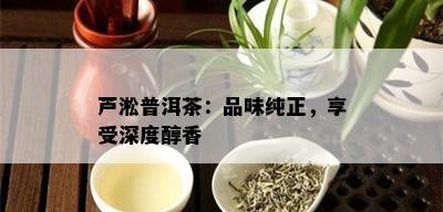 芦淞普洱茶：品味纯正，享受深度醇香