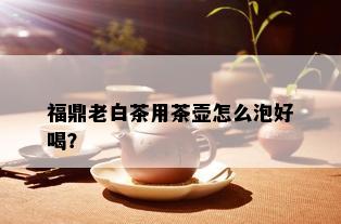 福鼎老白茶用茶壶怎么泡好喝？