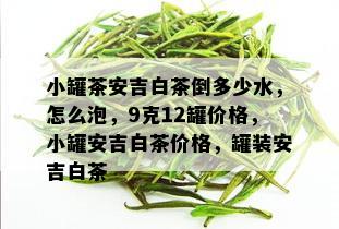 小罐茶安吉白茶倒多少水，怎么泡，9克12罐价格，小罐安吉白茶价格，罐装安吉白茶