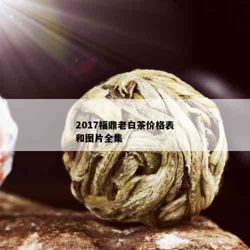 2017福鼎老白茶价格表和图片全集