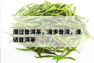 漫过普洱茶，漫步普洱，漫话普洱茶