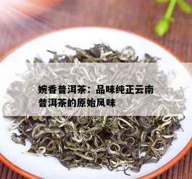 婉香普洱茶：品味纯正云南普洱茶的原始风味